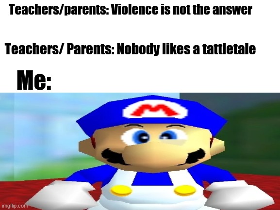 Seriously.... what am I supposed to do |  Teachers/parents: Violence is not the answer; Teachers/ Parents: Nobody likes a tattletale; Me: | image tagged in unhelpful high school teacher,scumbag parents,double standards,stupid people,relatable memes,smg4 | made w/ Imgflip meme maker
