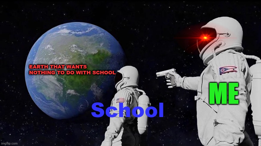 We all wanted this from the Jump!! (Fixed). | EARTH THAT WANTS NOTHING TO DO WITH SCHOOL; ME; School | image tagged in memes,always has been,school,no more,die | made w/ Imgflip meme maker