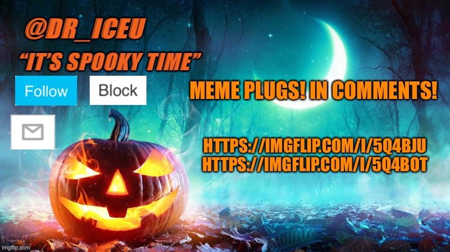 Meme plugs in comments | MEME PLUGS! IN COMMENTS! HTTPS://IMGFLIP.COM/I/5Q4BJU 
HTTPS://IMGFLIP.COM/I/5Q4BOT | image tagged in dr_iceu spooky month template | made w/ Imgflip meme maker
