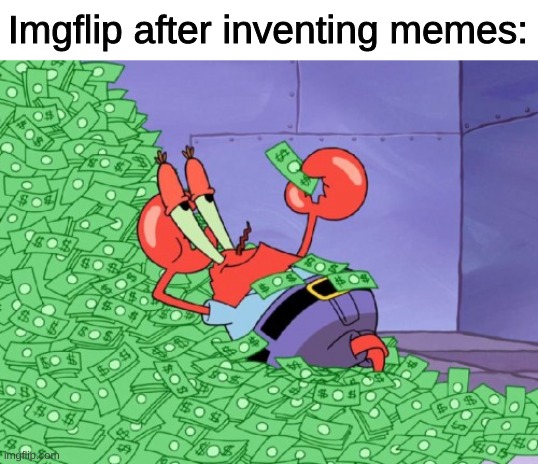 am i wrong? |  Imgflip after inventing memes: | image tagged in mr krabs money | made w/ Imgflip meme maker