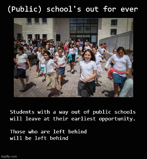 (Public) school's out for ever | (Public) school's out for ever; Students with a way out of public schools
will leave at their earliest opportunity.  
 
Those who are left behind 
will be left behind | image tagged in public schools | made w/ Imgflip meme maker
