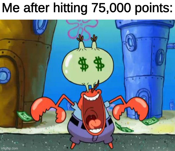 I did it! | Me after hitting 75,000 points: | image tagged in mr krabs money | made w/ Imgflip meme maker