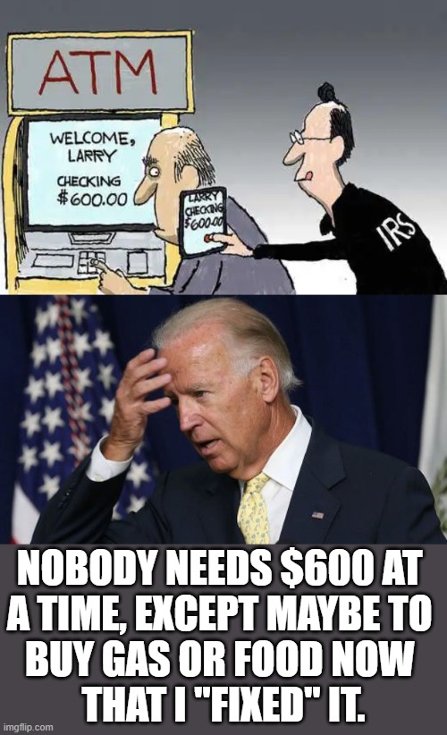 NOBODY NEEDS $600 AT 
A TIME, EXCEPT MAYBE TO 
BUY GAS OR FOOD NOW 
THAT I "FIXED" IT. | image tagged in joe biden worries,political meme | made w/ Imgflip meme maker