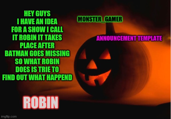 robin | HEY GUYS I HAVE AN IDEA FOR A SHOW I CALL IT ROBIN IT TAKES PLACE AFTER BATMAN GOES MISSING SO WHAT ROBIN DOES IS TRIE TO FIND OUT WHAT HAPPEND; ROBIN | image tagged in monster_gamer announcement template | made w/ Imgflip meme maker