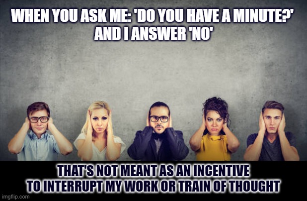 Why do some refuse to listen? | WHEN YOU ASK ME: 'DO YOU HAVE A MINUTE?' 
AND I ANSWER 'NO'; THAT'S NOT MEANT AS AN INCENTIVE
TO INTERRUPT MY WORK OR TRAIN OF THOUGHT | image tagged in rude,antisocial,not listening | made w/ Imgflip meme maker