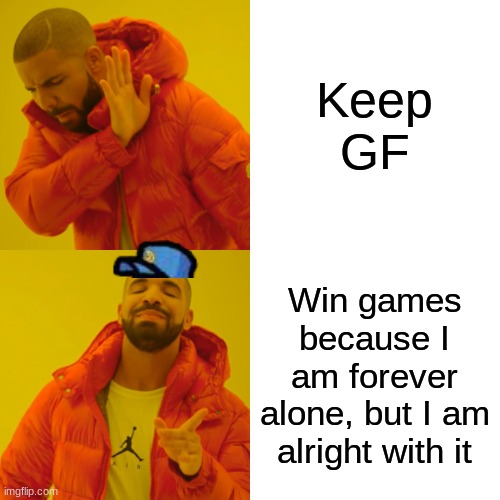 Drake Hotline Bling Meme | Keep GF Win games because I am forever alone, but I am alright with it | image tagged in memes,drake hotline bling | made w/ Imgflip meme maker