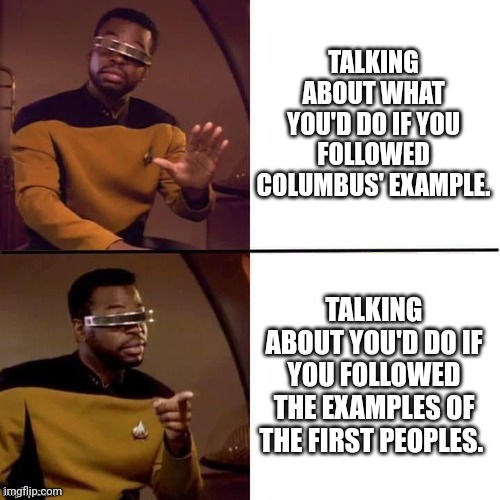 Bring it haters: you have no power. | TALKING ABOUT WHAT YOU'D DO IF YOU FOLLOWED COLUMBUS' EXAMPLE. TALKING ABOUT YOU'D DO IF YOU FOLLOWED THE EXAMPLES OF THE FIRST PEOPLES. | image tagged in geordi drake | made w/ Imgflip meme maker