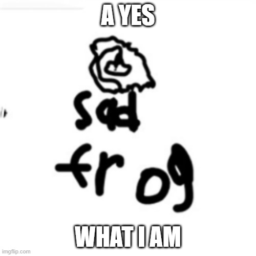 sad frog |  A YES; WHAT I AM | image tagged in sad frog | made w/ Imgflip meme maker