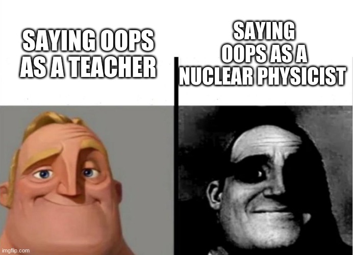 Teacher's Copy | SAYING OOPS AS A TEACHER SAYING OOPS AS A NUCLEAR PHYSICIST | image tagged in teacher's copy | made w/ Imgflip meme maker