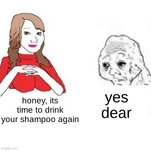 Yes Honey | honey, its time to drink your shampoo again yes dear | image tagged in yes honey | made w/ Imgflip meme maker