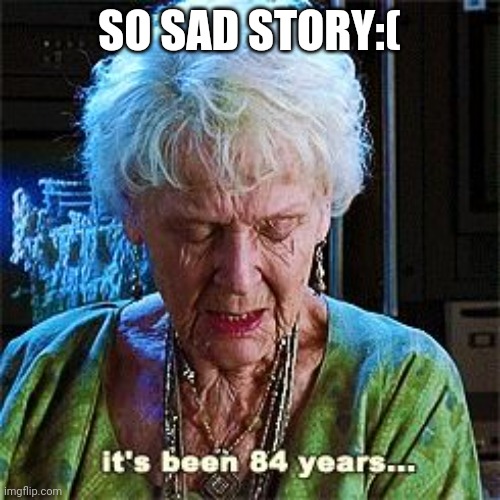 Soooo sad story |  SO SAD STORY:( | image tagged in it's been 84 years | made w/ Imgflip meme maker