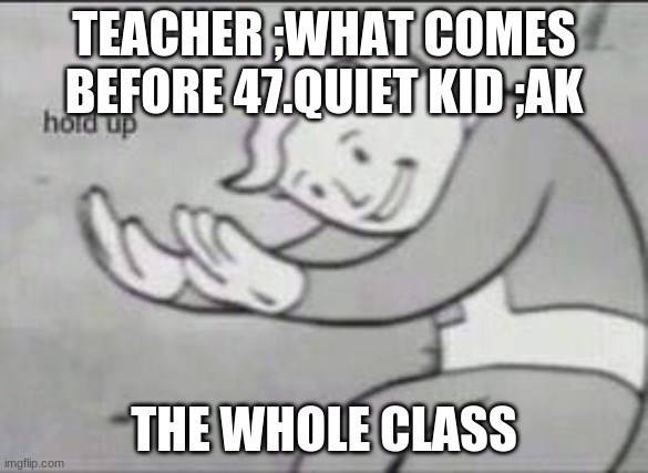 Fallout Hold Up | TEACHER ;WHAT COMES BEFORE 47.QUIET KID ;AK; THE WHOLE CLASS | image tagged in fallout hold up | made w/ Imgflip meme maker