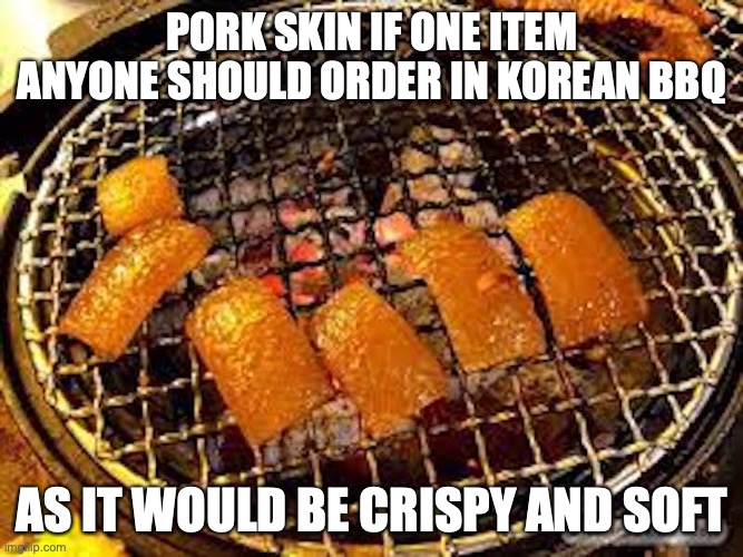 Pork Skin | PORK SKIN IF ONE ITEM ANYONE SHOULD ORDER IN KOREAN BBQ; AS IT WOULD BE CRISPY AND SOFT | image tagged in food,memes | made w/ Imgflip meme maker