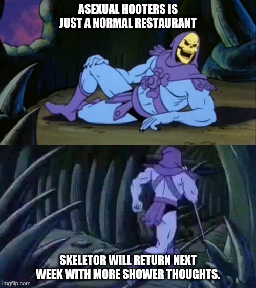 Skeletor disturbing facts | ASEXUAL HOOTERS IS JUST A NORMAL RESTAURANT; SKELETOR WILL RETURN NEXT WEEK WITH MORE SHOWER THOUGHTS. | image tagged in skeletor disturbing facts | made w/ Imgflip meme maker