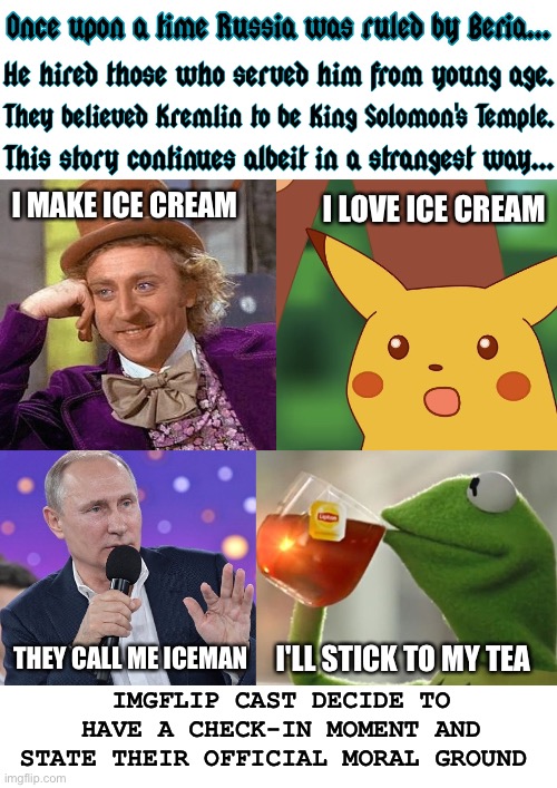 A shocking revelation by "Vladimir" | I MAKE ICE CREAM; I LOVE ICE CREAM; I'LL STICK TO MY TEA; THEY CALL ME ICEMAN; IMGFLIP CAST DECIDE TO HAVE A CHECK-IN MOMENT AND STATE THEIR OFFICIAL MORAL GROUND | image tagged in once upon a time putin beria imgflip characters,vladimir putin,iraq war,tony blair,meanwhile on imgflip,russia | made w/ Imgflip meme maker