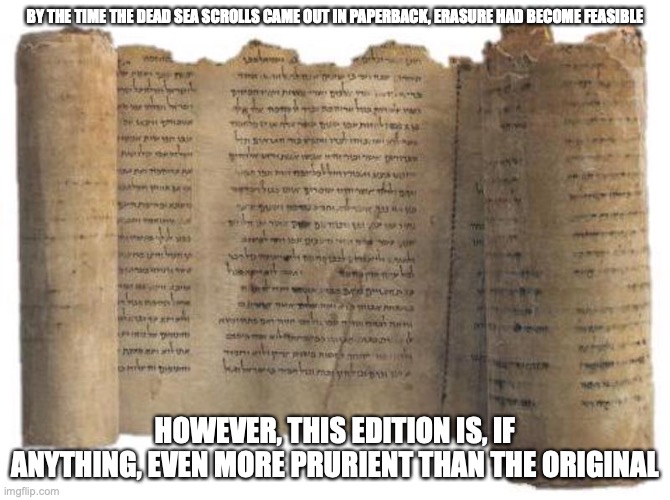 Dead Sea Scrolls | BY THE TIME THE DEAD SEA SCROLLS CAME OUT IN PAPERBACK, ERASURE HAD BECOME FEASIBLE; HOWEVER, THIS EDITION IS, IF ANYTHING, EVEN MORE PRURIENT THAN THE ORIGINAL | image tagged in scroll,memes | made w/ Imgflip meme maker