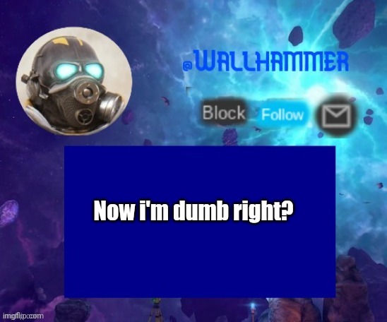 Now i'm dumb right? | image tagged in wallhammer temp thanks peacefulfox | made w/ Imgflip meme maker