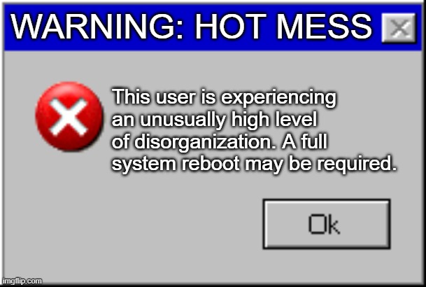 Hot mess | WARNING: HOT MESS; This user is experiencing an unusually high level of disorganization. A full system reboot may be required. | image tagged in windows error message,one of those days,error message,faulty human | made w/ Imgflip meme maker