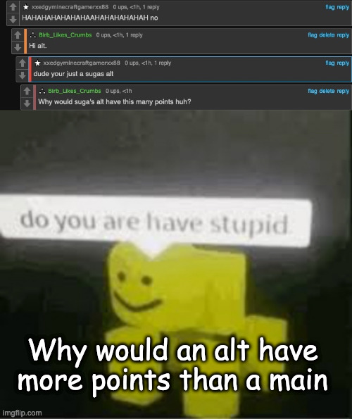 Hi | Why would an alt have more points than a main | image tagged in do you are have stupid | made w/ Imgflip meme maker