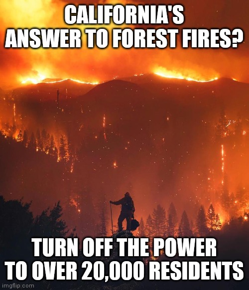 So forest management is out of the question right?  Hello? Anyone? | CALIFORNIA'S ANSWER TO FOREST FIRES? TURN OFF THE POWER TO OVER 20,000 RESIDENTS | image tagged in california wildfire,forest fire,management | made w/ Imgflip meme maker