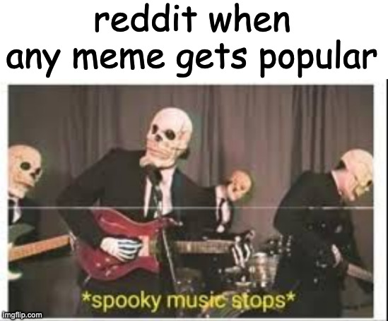 reddit when any meme gets popular | image tagged in blank white template,spooky music stops | made w/ Imgflip meme maker