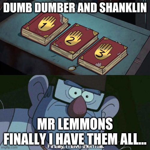 SO TRUUUUUUUUEEEEEEEEEEE | DUMB DUMBER AND SHANKLIN; MR LEMMONS
FINALLY I HAVE THEM ALL... | image tagged in i have them all | made w/ Imgflip meme maker