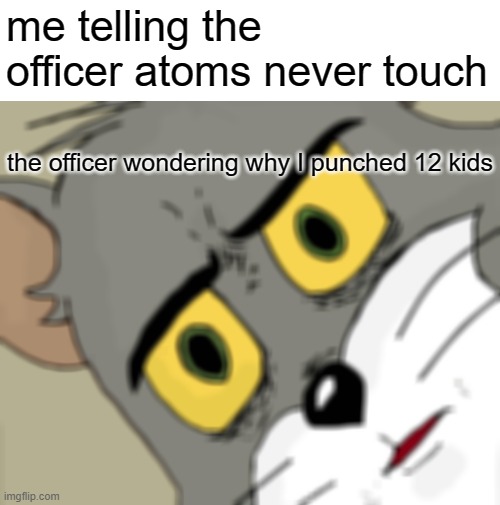 Unsettled Tom | me telling the officer atoms never touch; the officer wondering why I punched 12 kids | image tagged in memes,unsettled tom | made w/ Imgflip meme maker