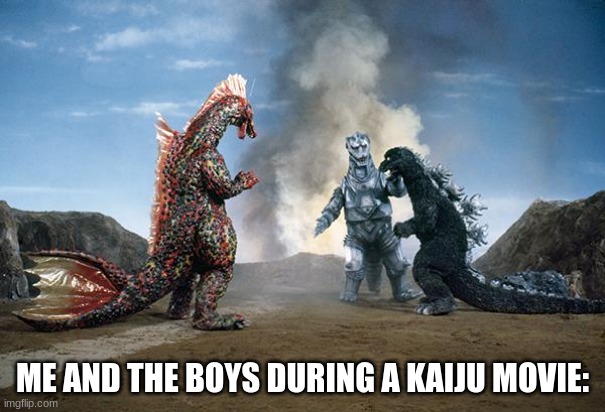 we all are this way. | ME AND THE BOYS DURING A KAIJU MOVIE: | image tagged in kaiju | made w/ Imgflip meme maker