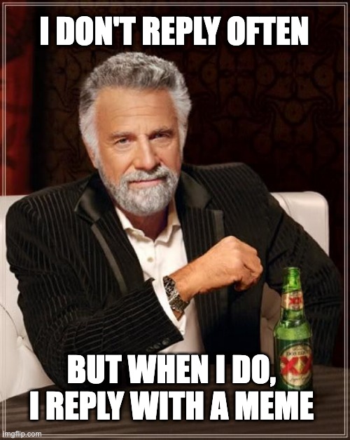 I don't reply often. But when I do, I reply with a meme |  I DON'T REPLY OFTEN; BUT WHEN I DO, I REPLY WITH A MEME | image tagged in memes,the most interesting man in the world | made w/ Imgflip meme maker