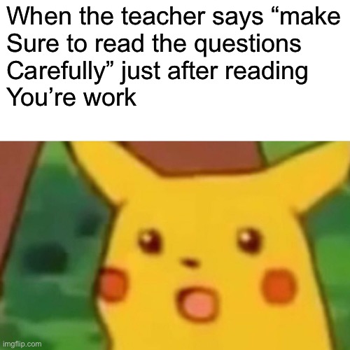 Why is it always me!! Lol!! | When the teacher says “make
Sure to read the questions 
Carefully” just after reading 
You’re work | image tagged in memes,surprised pikachu | made w/ Imgflip meme maker