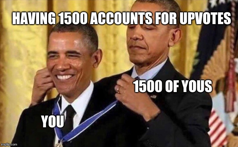 big boi help | HAVING 1500 ACCOUNTS FOR UPVOTES; 1500 OF YOUS; YOU | image tagged in obama medal | made w/ Imgflip meme maker