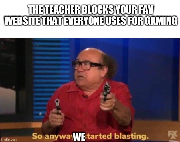 how dare you | THE TEACHER BLOCKS YOUR FAV WEBSITE THAT EVERYONE USES FOR GAMING; WE | image tagged in so anyway i started blasting | made w/ Imgflip meme maker