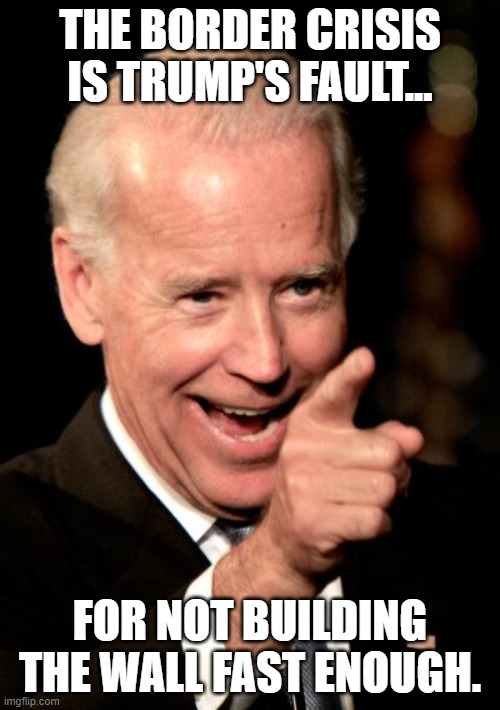 Doofus-in-Chief | THE BORDER CRISIS IS TRUMP'S FAULT... FOR NOT BUILDING THE WALL FAST ENOUGH. | image tagged in memes,joe biden,border crisis,donald trump,build the wall | made w/ Imgflip meme maker