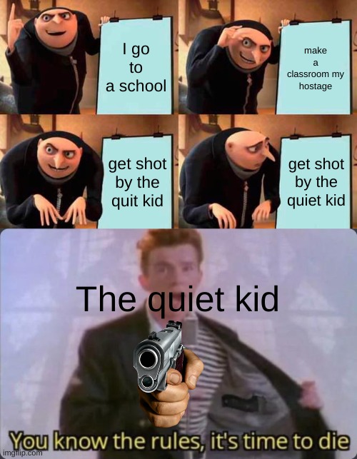 ROFL | I go to a school; make a classroom my hostage; get shot by the quit kid; get shot by the quiet kid; The quiet kid | image tagged in memes,gru's plan,you know the rules it's time to die,quiet kid,robber,funny memes | made w/ Imgflip meme maker