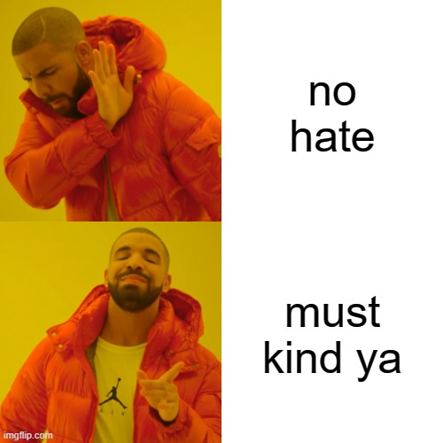 Drake Hotline Bling Meme | no hate; must kind ya | image tagged in memes,drake hotline bling | made w/ Imgflip meme maker