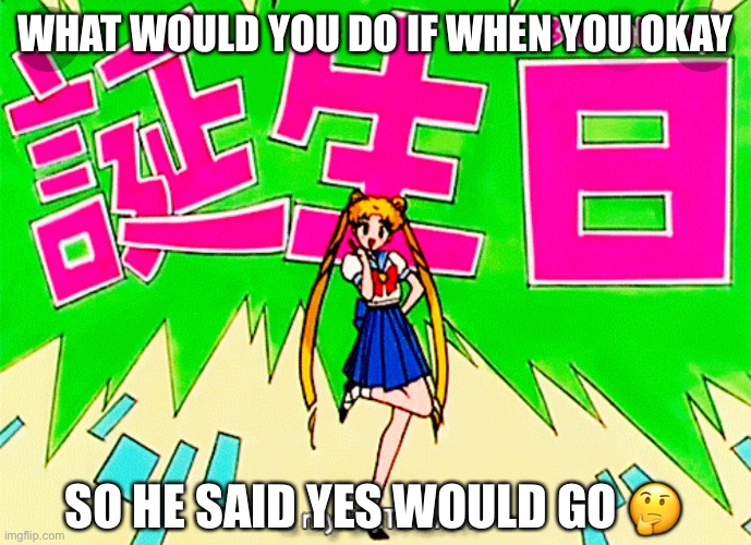 What would you do | WHAT WOULD YOU DO IF WHEN YOU OKAY; SO HE SAID YES WOULD GO 🤔 | image tagged in sailor moon,memes | made w/ Imgflip meme maker