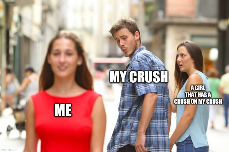 Distracted Boyfriend | MY CRUSH; A GIRL THAT HAS A CRUSH ON MY CRUSH; ME | image tagged in memes,distracted boyfriend | made w/ Imgflip meme maker