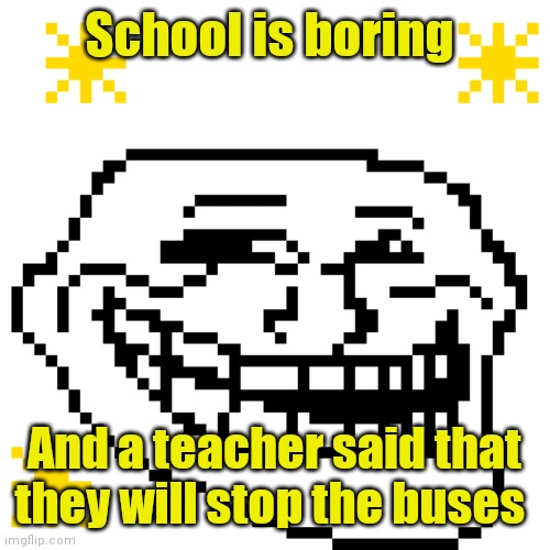 MY meme template | School is boring; And a teacher said that they will stop the buses | image tagged in my meme template | made w/ Imgflip meme maker