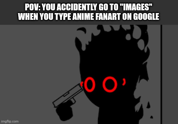 Ono | POV: YOU ACCIDENTLY GO TO "IMAGES" WHEN YOU TYPE ANIME FANART ON GOOGLE | image tagged in regret,this is bad,i dont have any tag ideas | made w/ Imgflip meme maker