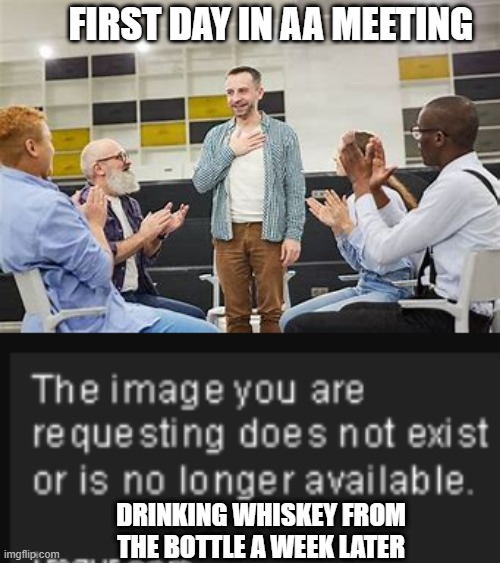 God Hates A Quitter | FIRST DAY IN AA MEETING; DRINKING WHISKEY FROM THE BOTTLE A WEEK LATER | image tagged in aameetings,don't change,drinking | made w/ Imgflip meme maker