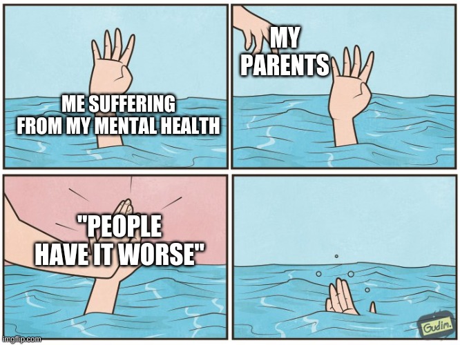 High five drown | MY PARENTS; ME SUFFERING FROM MY MENTAL HEALTH; "PEOPLE HAVE IT WORSE" | image tagged in high five drown | made w/ Imgflip meme maker