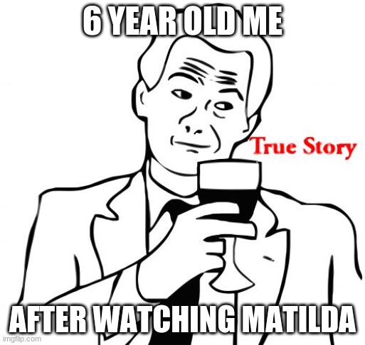 i still agree |  6 YEAR OLD ME; AFTER WATCHING MATILDA | image tagged in memes,true story | made w/ Imgflip meme maker