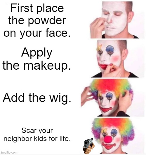 heheheheheheeeEEE (not cat.) | First place the powder on your face. Apply the makeup. Add the wig. Scar your neighbor kids for life. | image tagged in memes,clown applying makeup | made w/ Imgflip meme maker