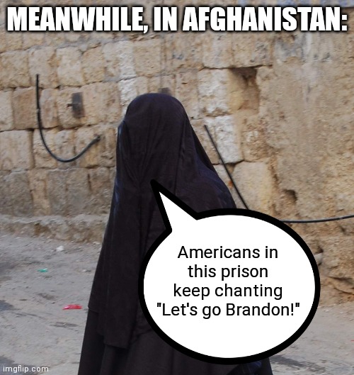 MEANWHILE, IN AFGHANISTAN:; Americans in this prison keep chanting "Let's go Brandon!" | image tagged in memes,afghanistan,joe biden,let's go brandon,senile creep,prison | made w/ Imgflip meme maker