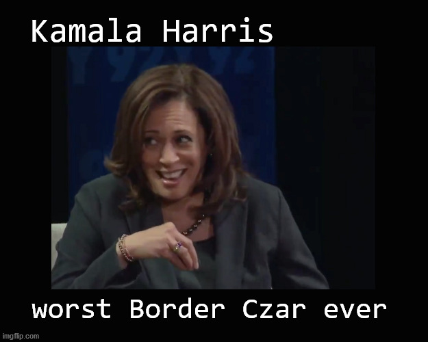 Kamala Harris; worst Border Czar ever | Kamala Harris; worst Border Czar ever | image tagged in kamala harris,border czar | made w/ Imgflip meme maker