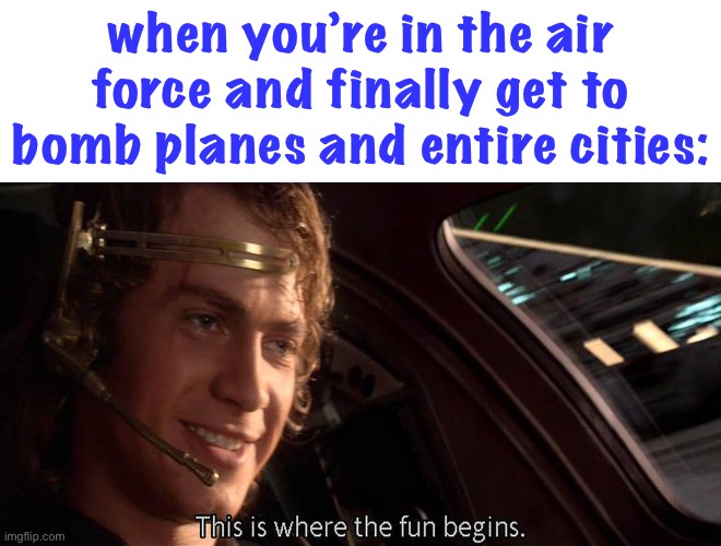 oh no | when you’re in the air force and finally get to bomb planes and entire cities: | image tagged in this is where the fun begins,bomb,oh no,air force,dark humor | made w/ Imgflip meme maker