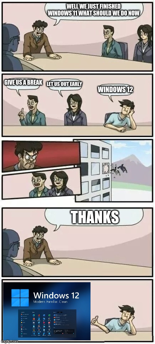 Boardroom Meeting Suggestion 2 |  WELL WE JUST FINISHED WINDOWS 11 WHAT SHOULD WE DO NOW; GIVE US A BREAK; LET US OUT EARLY; WINDOWS 12; THANKS | image tagged in boardroom meeting suggestion 2 | made w/ Imgflip meme maker