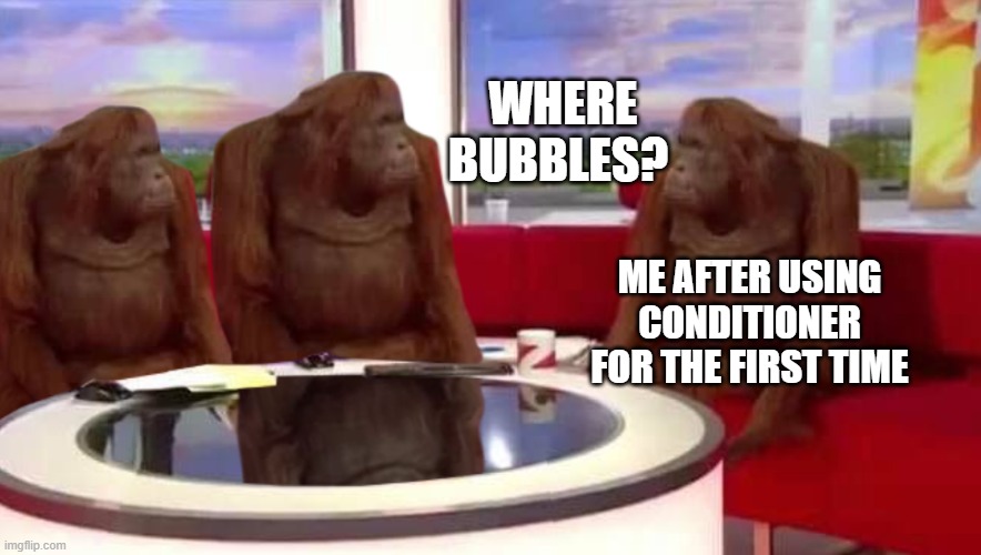 but seriously tho. where they go? | WHERE BUBBLES? ME AFTER USING CONDITIONER FOR THE FIRST TIME | image tagged in where monkey | made w/ Imgflip meme maker