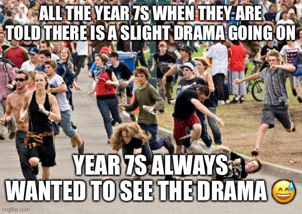 It is true though, no offense to any Year 7s that may be viewing this ? | ALL THE YEAR 7S WHEN THEY ARE TOLD THERE IS A SLIGHT DRAMA GOING ON; YEAR 7S ALWAYS WANTED TO SEE THE DRAMA 😅 | image tagged in year 7s,secondary school,uk,drama | made w/ Imgflip meme maker