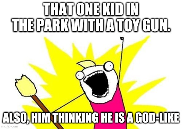 X All The Y Meme | THAT ONE KID IN THE PARK WITH A TOY GUN. ALSO, HIM THINKING HE IS A GOD-LIKE | image tagged in memes,x all the y | made w/ Imgflip meme maker